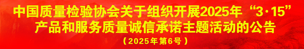 中國質(zhì)量檢驗(yàn)協(xié)會關(guān)于組織開展2025年“3.15”產(chǎn)品和服務(wù)質(zhì)量誠信承諾主題活動的公告（2025年第6號）